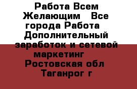 Работа Всем Желающим - Все города Работа » Дополнительный заработок и сетевой маркетинг   . Ростовская обл.,Таганрог г.